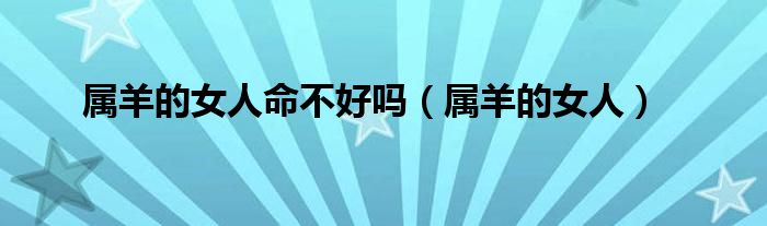 属羊的女人命不好吗（属羊的女人）
