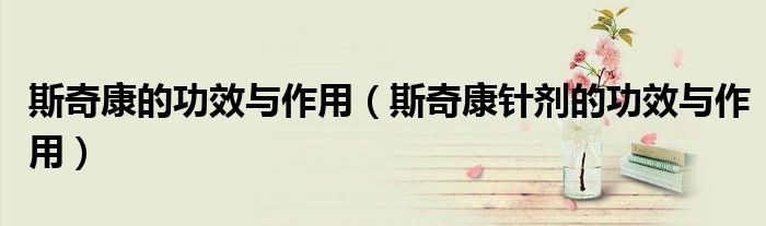 斯奇康的功效与作用（斯奇康针剂的功效与作用）