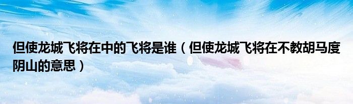 但使龙城飞将在中的飞将是谁（但使龙城飞将在不教胡马度阴山的意思）