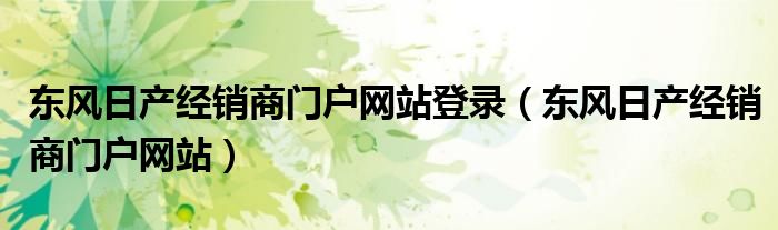东风日产经销商门户网站登录（东风日产经销商门户网站）