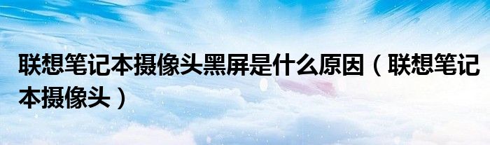 联想笔记本摄像头黑屏是什么原因（联想笔记本摄像头）