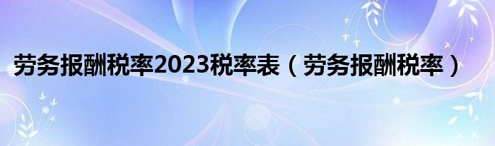 劳务报酬税率2023税率表（劳务报酬税率）