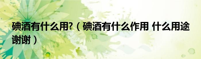 碘酒有什么用?（碘酒有什么作用 什么用途 谢谢）