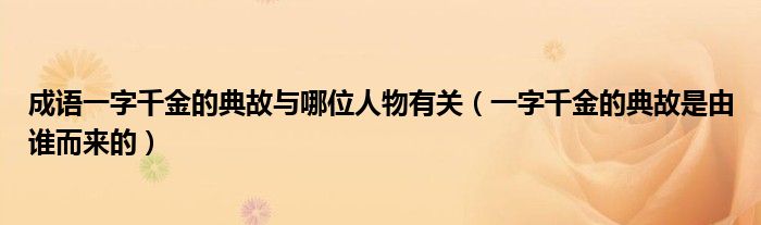 成语一字千金的典故与哪位人物有关（一字千金的典故是由谁而来的）