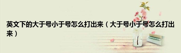 英文下的大于号小于号怎么打出来（大于号小于号怎么打出来）