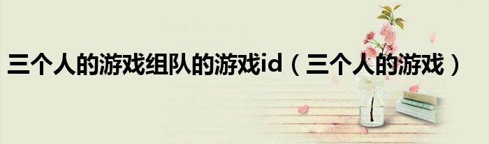 三个人的游戏组队的游戏id（三个人的游戏）