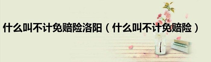 什么叫不计免赔险洛阳（什么叫不计免赔险）