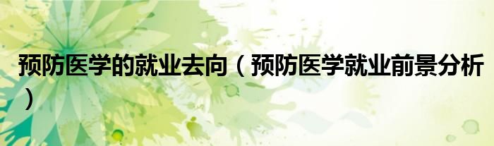 预防医学的就业去向（预防医学就业前景分析）