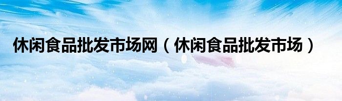 休闲食品批发市场网（休闲食品批发市场）