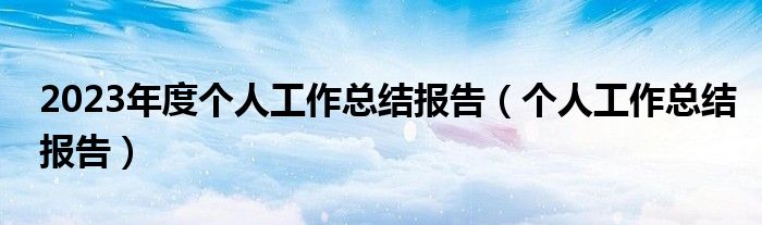 2023年度个人工作总结报告（个人工作总结报告）