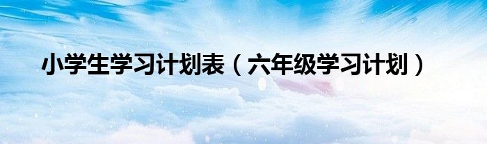 小学生学习计划表（六年级学习计划）