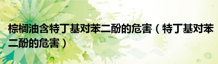 棕榈油含特丁基对苯二酚的危害（特丁基对苯二酚的危害）