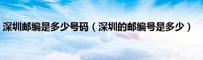 深圳邮编是多少号码（深圳的邮编号是多少）
