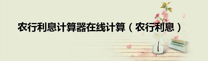 农行利息计算器在线计算（农行利息）