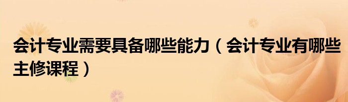 会计专业需要具备哪些能力（会计专业有哪些主修课程）