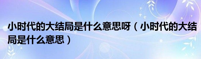 小时代的大结局是什么意思呀（小时代的大结局是什么意思）