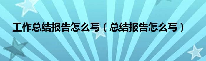 工作总结报告怎么写（总结报告怎么写）