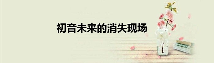 初音未来的消失现场
