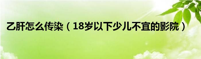 乙肝怎么传染（18岁以下少儿不宜的影院）