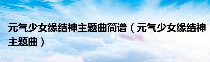 元气少女缘结神主题曲简谱（元气少女缘结神主题曲）