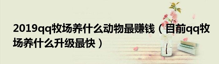 2019qq牧场养什么动物最赚钱（目前qq牧场养什么升级最快）