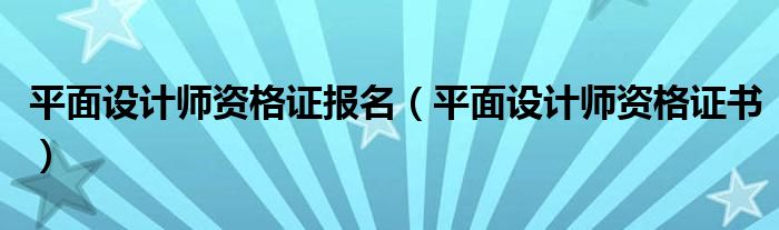 平面设计师资格证报名（平面设计师资格证书）