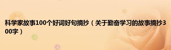 科学家故事100个好词好句摘抄（关于勤奋学习的故事摘抄300字）