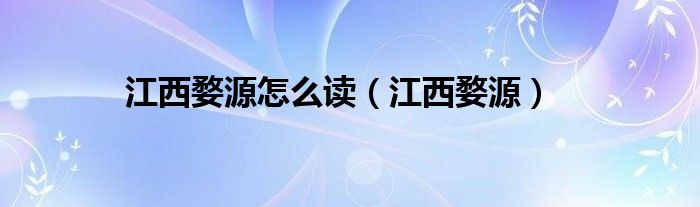 江西婺源怎么读（江西婺源）