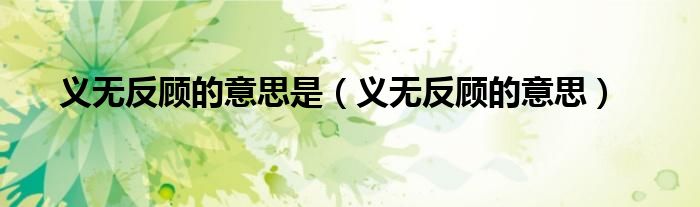 义无反顾的意思是（义无反顾的意思）