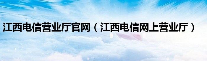 江西电信营业厅官网（江西电信网上营业厅）
