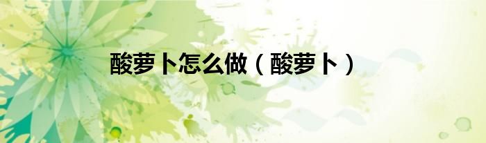酸萝卜怎么做（酸萝卜）