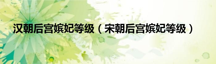 汉朝后宫嫔妃等级（宋朝后宫嫔妃等级）