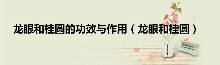 龙眼和桂圆的功效与作用（龙眼和桂圆）