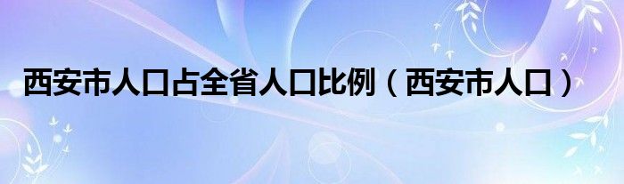 西安市人口占全省人口比例（西安市人口）