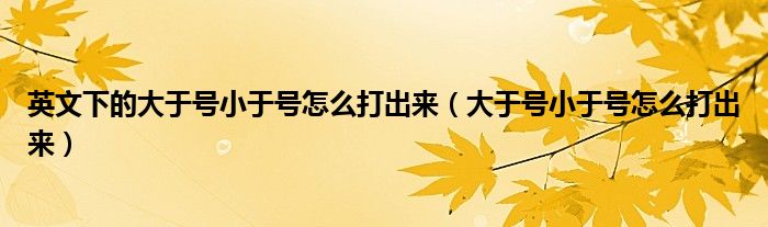 英文下的大于号小于号怎么打出来（大于号小于号怎么打出来）
