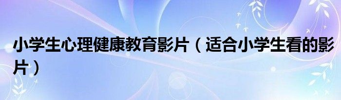 小学生心理健康教育影片（适合小学生看的影片）