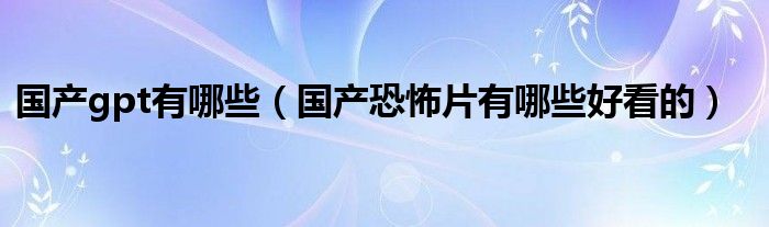 国产gpt有哪些（国产恐怖片有哪些好看的）