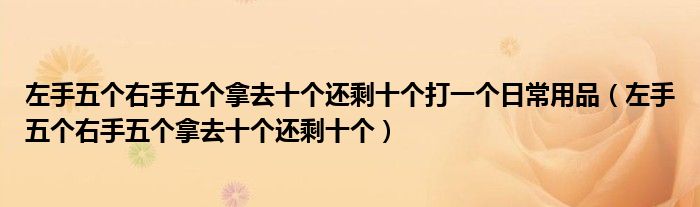 左手五个右手五个拿去十个还剩十个打一个日常用品（左手五个右手五个拿去十个还剩十个）