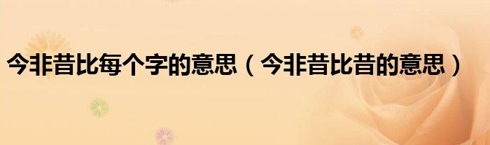 今非昔比每个字的意思（今非昔比昔的意思）