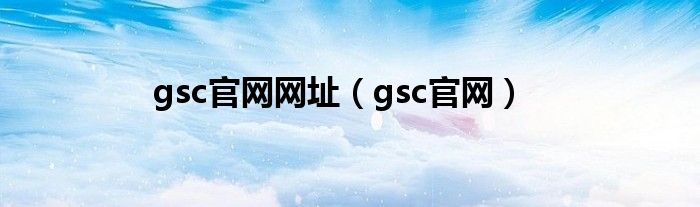 gsc官网网址（gsc官网）