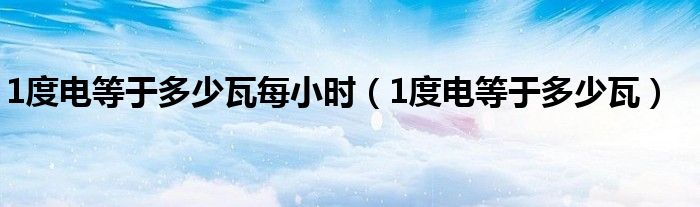 1度电等于多少瓦每小时（1度电等于多少瓦）