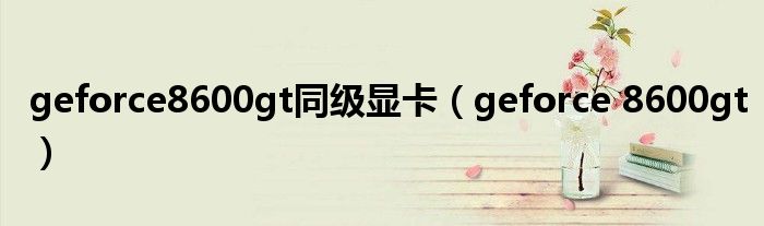 geforce8600gt同级显卡（geforce 8600gt）