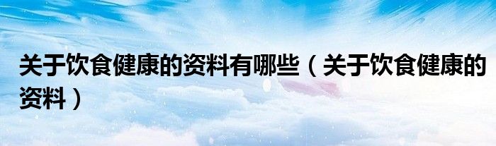 关于饮食健康的资料有哪些（关于饮食健康的资料）