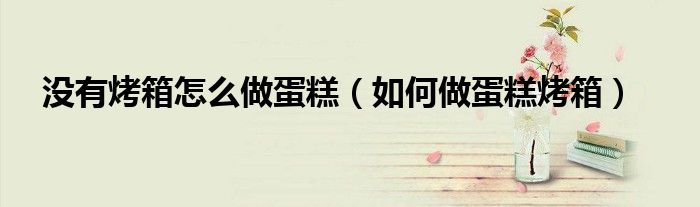 没有烤箱怎么做蛋糕（如何做蛋糕烤箱）