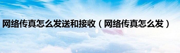 网络传真怎么发送和接收（网络传真怎么发）