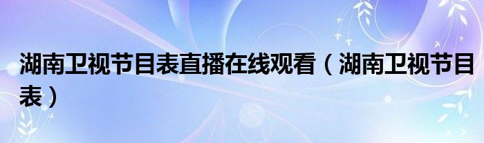 湖南卫视节目表直播在线观看（湖南卫视节目表）