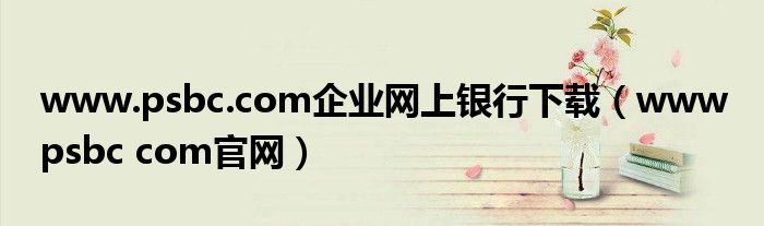 www.psbc.com企业网上银行下载（www psbc com官网）