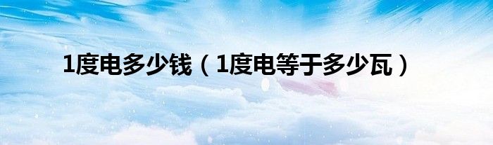 1度电多少钱（1度电等于多少瓦）