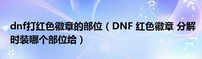 dnf打红色徽章的部位（DNF 红色徽章 分解时装哪个部位给）