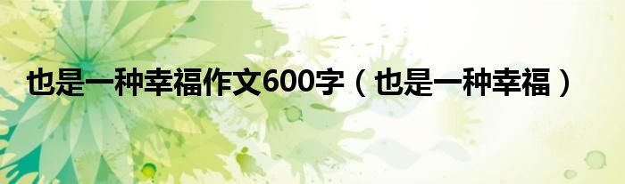 也是一种幸福作文600字（也是一种幸福）